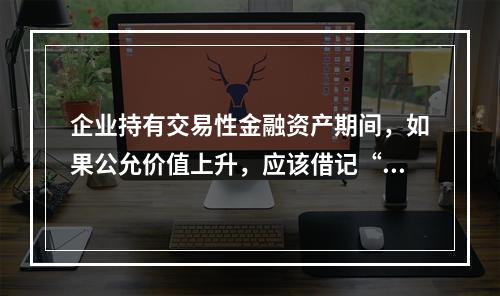 企业持有交易性金融资产期间，如果公允价值上升，应该借记“投资