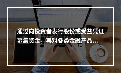 通过向投资者发行股份或受益凭证募集资金，再对各类金融产品进行