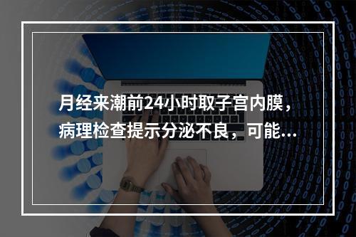 月经来潮前24小时取子宫内膜，病理检查提示分泌不良，可能是