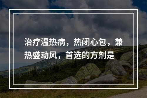 治疗温热病，热闭心包，兼热盛动风，首选的方剂是