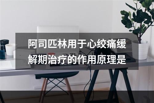 阿司匹林用于心绞痛缓解期治疗的作用原理是