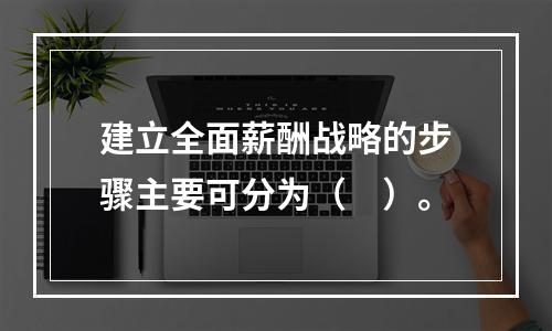 建立全面薪酬战略的步骤主要可分为（　）。