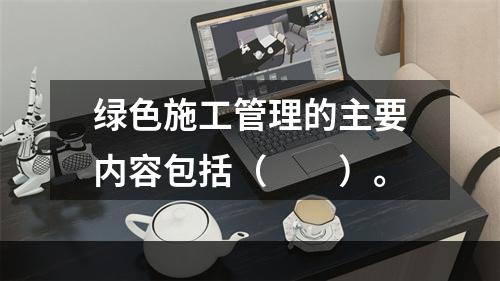 绿色施工管理的主要内容包括（　　）。