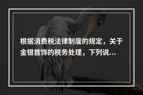 根据消费税法律制度的规定，关于金银首饰的税务处理，下列说法正