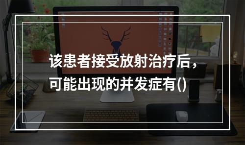 该患者接受放射治疗后，可能出现的并发症有()