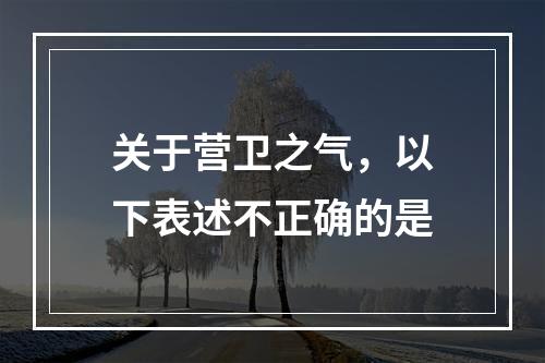 关于营卫之气，以下表述不正确的是