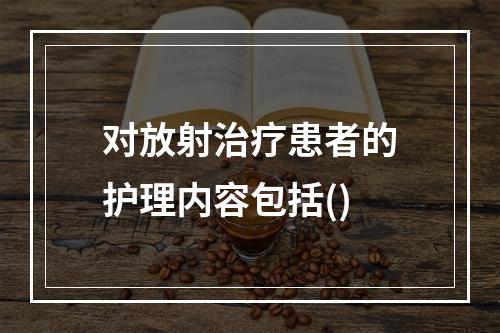 对放射治疗患者的护理内容包括()