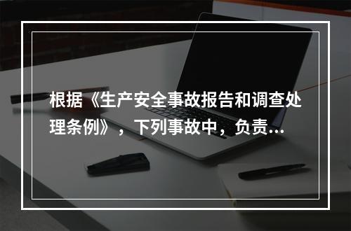 根据《生产安全事故报告和调查处理条例》，下列事故中，负责事故