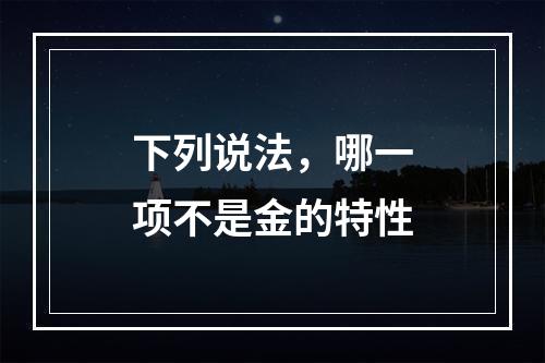 下列说法，哪一项不是金的特性