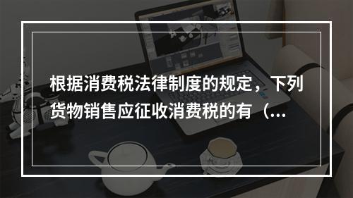 根据消费税法律制度的规定，下列货物销售应征收消费税的有（　）