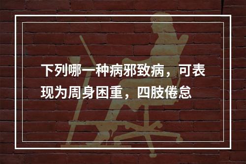 下列哪一种病邪致病，可表现为周身困重，四肢倦怠