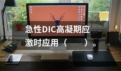 急性DIC高凝期应激时应用（　　）。