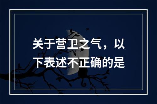 关于营卫之气，以下表述不正确的是