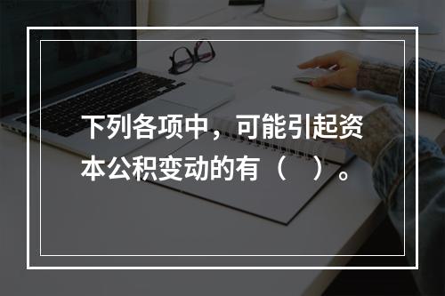 下列各项中，可能引起资本公积变动的有（　）。