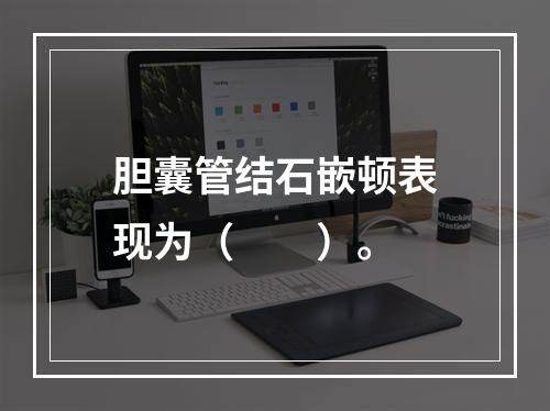 胆囊管结石嵌顿表现为（　　）。