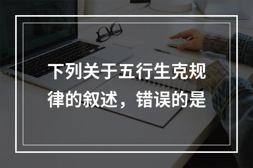 下列关于五行生克规律的叙述，错误的是