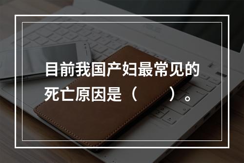 目前我国产妇最常见的死亡原因是（　　）。