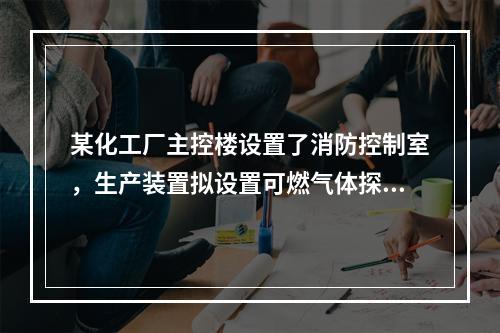 某化工厂主控楼设置了消防控制室，生产装置拟设置可燃气体探测报