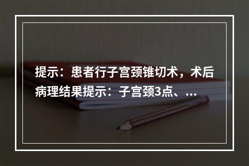 提示：患者行子宫颈锥切术，术后病理结果提示：子宫颈3点、7点