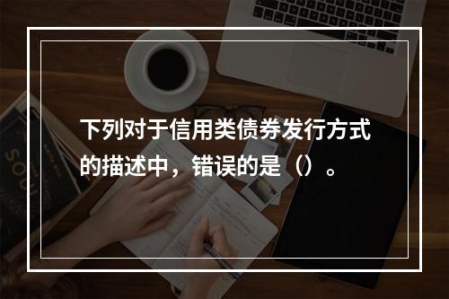 下列对于信用类债券发行方式的描述中，错误的是（）。