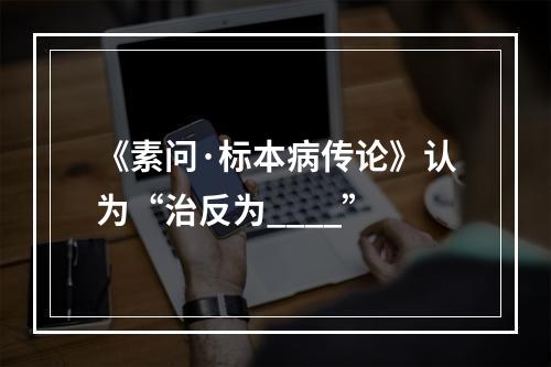 《素问·标本病传论》认为“治反为____”