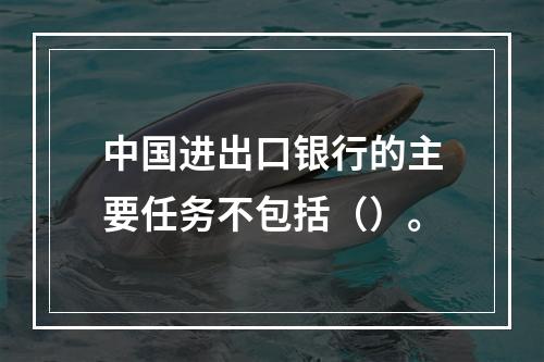 中国进出口银行的主要任务不包括（）。