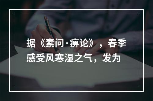 据《素问·痹论》，春季感受风寒湿之气，发为