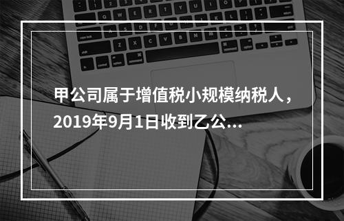 甲公司属于增值税小规模纳税人，2019年9月1日收到乙公司作