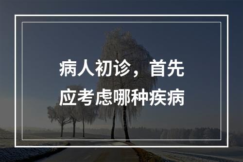 病人初诊，首先应考虑哪种疾病