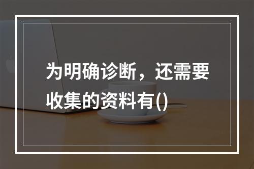 为明确诊断，还需要收集的资料有()