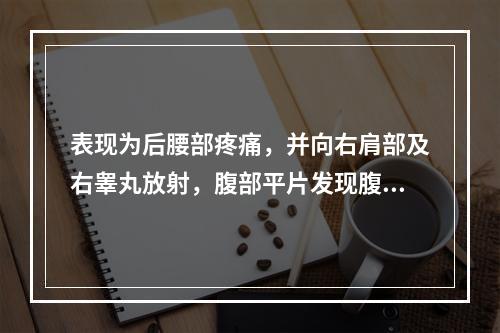 表现为后腰部疼痛，并向右肩部及右睾丸放射，腹部平片发现腹膜后