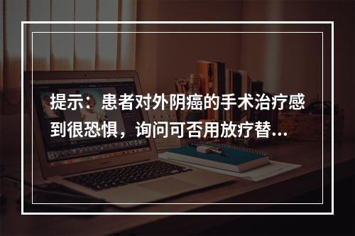 提示：患者对外阴癌的手术治疗感到很恐惧，询问可否用放疗替代手