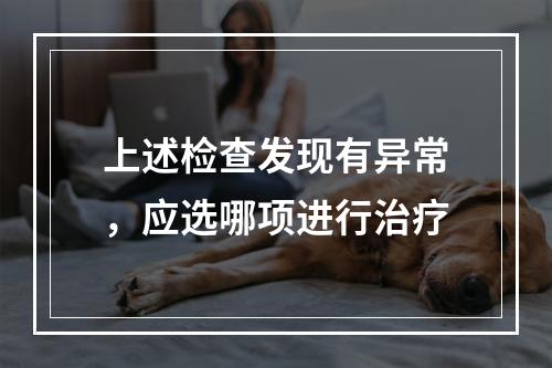 上述检查发现有异常，应选哪项进行治疗