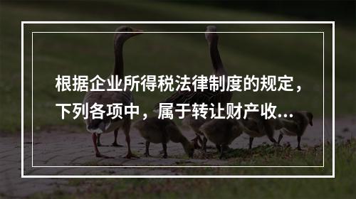 根据企业所得税法律制度的规定，下列各项中，属于转让财产收入的