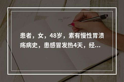 患者，女，48岁，素有慢性胃溃疡病史，患感冒发热4天，经发汗