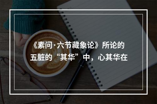 《素问·六节藏象论》所论的五脏的“其华”中，心其华在