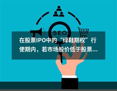 在股票IPO中的“绿鞋期权”行使期内，若市场股价低于股票发行