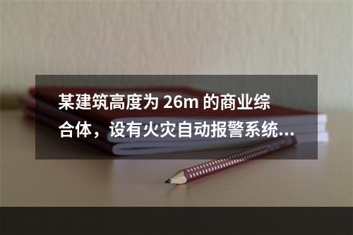 某建筑高度为 26m 的商业综合体，设有火灾自动报警系统和自