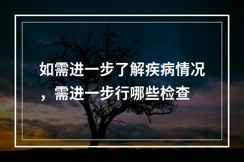 如需进一步了解疾病情况，需进一步行哪些检查