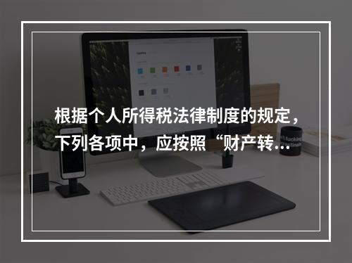 根据个人所得税法律制度的规定，下列各项中，应按照“财产转让所