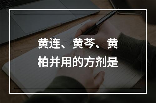 黄连、黄芩、黄柏并用的方剂是