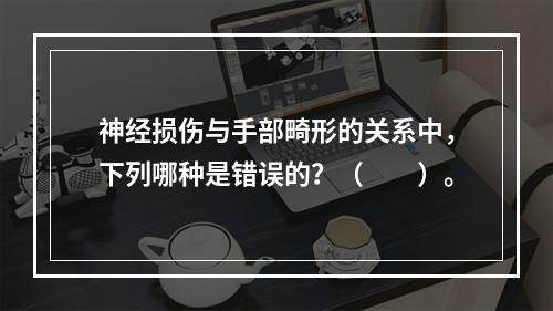 神经损伤与手部畸形的关系中，下列哪种是错误的？（　　）。