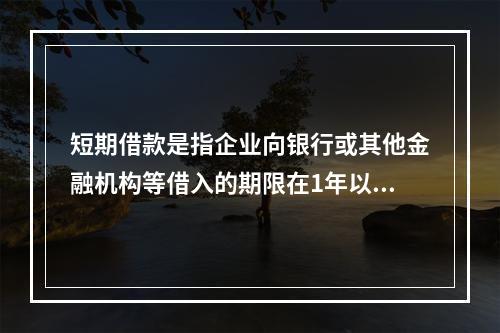 短期借款是指企业向银行或其他金融机构等借入的期限在1年以下、