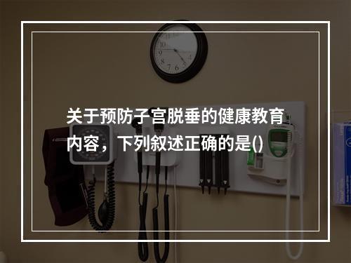 关于预防子宫脱垂的健康教育内容，下列叙述正确的是()