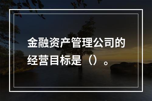 金融资产管理公司的经营目标是（）。