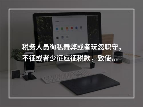 税务人员徇私舞弊或者玩忽职守，不征或者少征应征税款，致使国家