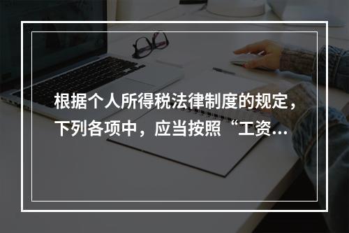 根据个人所得税法律制度的规定，下列各项中，应当按照“工资、薪