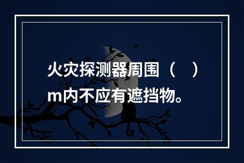 火灾探测器周围（　）m内不应有遮挡物。