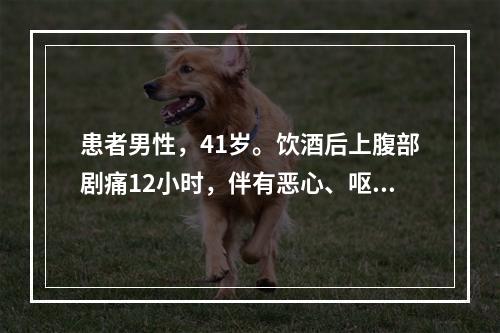 患者男性，41岁。饮酒后上腹部剧痛12小时，伴有恶心、呕吐，