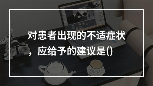 对患者出现的不适症状，应给予的建议是()